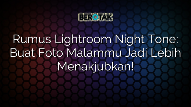 Rumus Lightroom Night Tone: Buat Foto Malammu Jadi Lebih Menakjubkan!