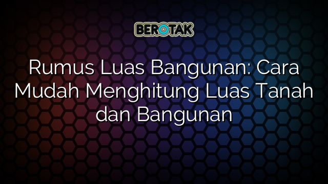 Rumus Luas Bangunan: Cara Mudah Menghitung Luas Tanah dan Bangunan