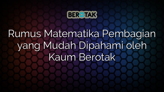 Rumus Matematika Pembagian yang Mudah Dipahami oleh Kaum Berotak