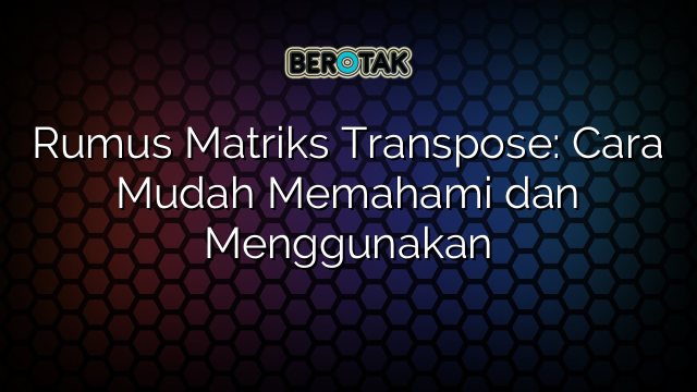 Rumus Matriks Transpose: Cara Mudah Memahami dan Menggunakan