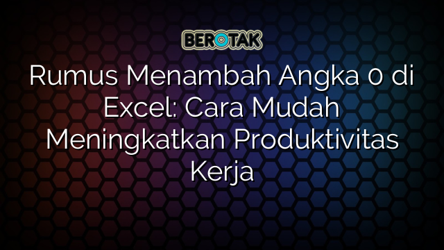 Rumus Menambah Angka 0 di Excel: Cara Mudah Meningkatkan Produktivitas Kerja