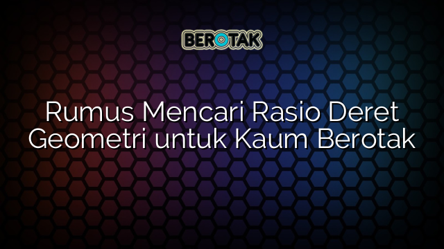 Rumus Mencari Rasio Deret Geometri untuk Kaum Berotak