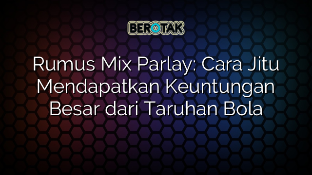 Rumus Mix Parlay: Cara Jitu Mendapatkan Keuntungan Besar dari Taruhan Bola