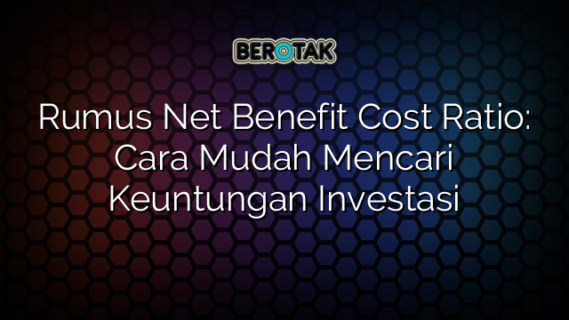 Rumus Net Benefit Cost Ratio: Cara Mudah Mencari Keuntungan Investasi