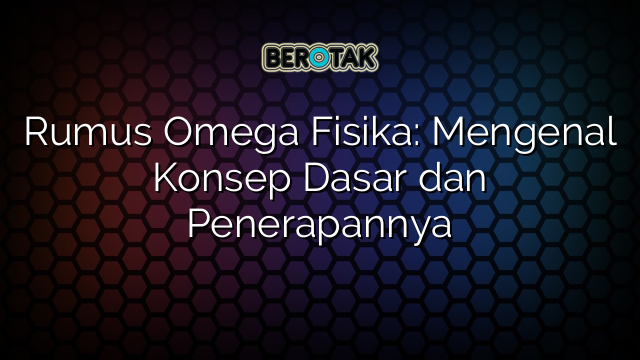 Rumus Omega Fisika: Mengenal Konsep Dasar dan Penerapannya