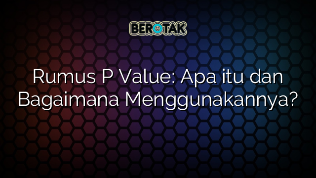Rumus P Value: Apa itu dan Bagaimana Menggunakannya?