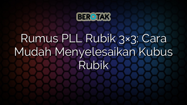 Rumus PLL Rubik 3×3: Cara Mudah Menyelesaikan Kubus Rubik