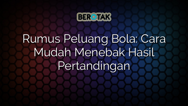 Rumus Peluang Bola: Cara Mudah Menebak Hasil Pertandingan