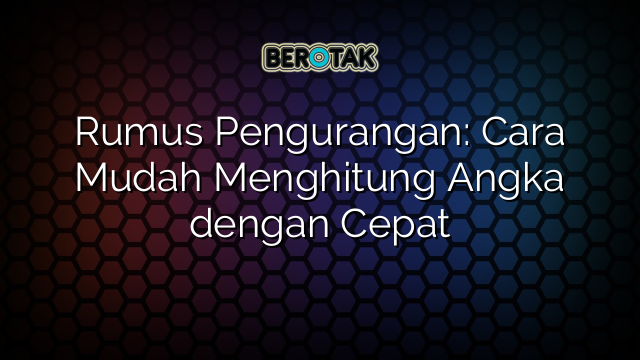 Rumus Pengurangan: Cara Mudah Menghitung Angka dengan Cepat