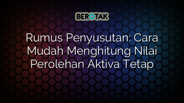 √ Rumus Penyusutan: Cara Mudah Menghitung Nilai Perolehan Aktiva Tetap √ Rumus Penyusutan: Cara Mudah Menghitung Nilai Perolehan Aktiva Tetap