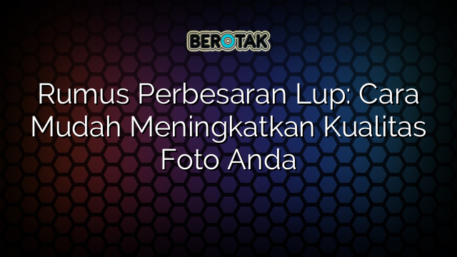 Rumus Perbesaran Lup: Cara Mudah Meningkatkan Kualitas Foto Anda