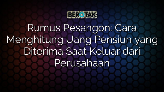 Rumus Pesangon: Cara Menghitung Uang Pensiun yang Diterima Saat Keluar dari Perusahaan