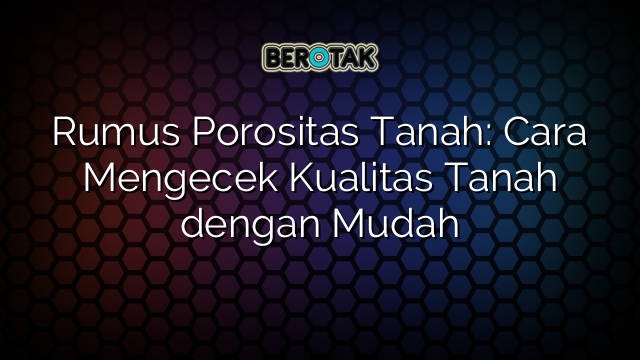 Rumus Porositas Tanah: Cara Mengecek Kualitas Tanah dengan Mudah