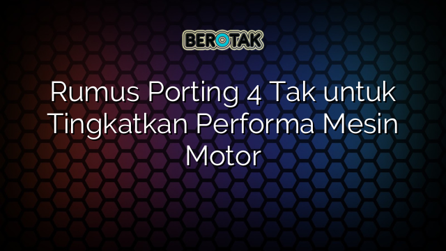 Rumus Porting 4 Tak untuk Tingkatkan Performa Mesin Motor