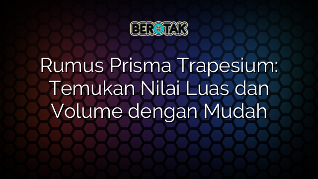 Rumus Prisma Trapesium: Temukan Nilai Luas dan Volume dengan Mudah