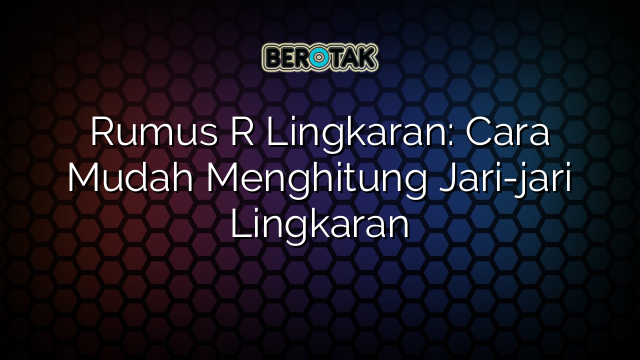 Rumus R Lingkaran: Cara Mudah Menghitung Jari-jari Lingkaran