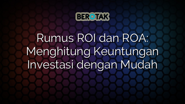 Rumus ROI dan ROA: Menghitung Keuntungan Investasi dengan Mudah