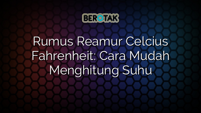 Rumus Reamur Celcius Fahrenheit: Cara Mudah Menghitung Suhu