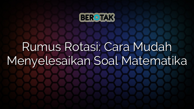 Rumus Rotasi: Cara Mudah Menyelesaikan Soal Matematika