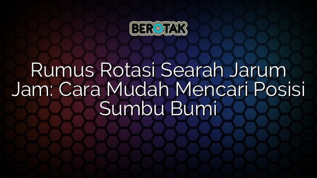 Rumus Rotasi Searah Jarum Jam: Cara Mudah Mencari Posisi Sumbu Bumi