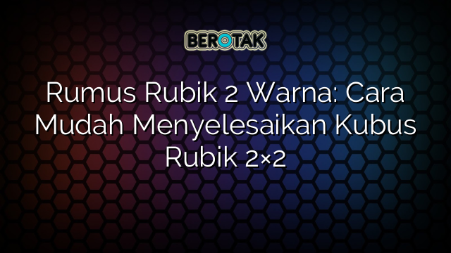 Rumus Rubik 2 Warna: Cara Mudah Menyelesaikan Kubus Rubik 2×2