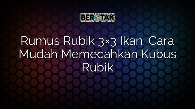 Rumus Rubik 3×3 Ikan: Cara Mudah Memecahkan Kubus Rubik