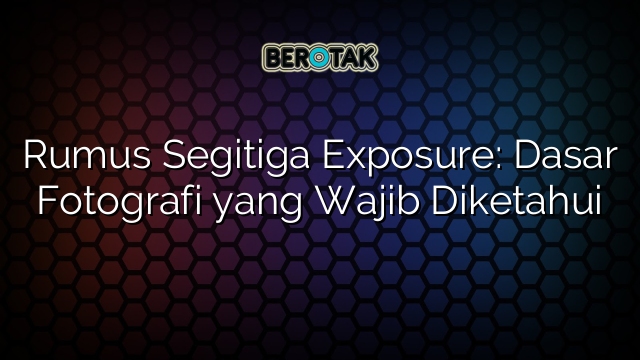 Rumus Segitiga Exposure: Dasar Fotografi yang Wajib Diketahui