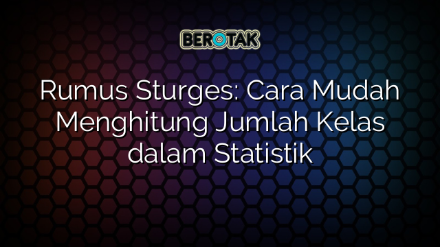 Rumus Sturges: Cara Mudah Menghitung Jumlah Kelas dalam Statistik
