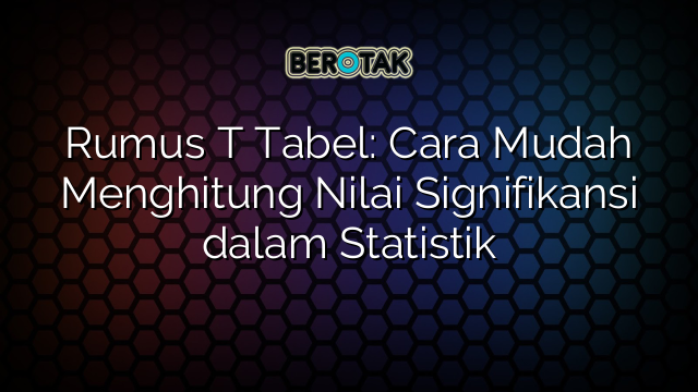 Rumus T Tabel: Cara Mudah Menghitung Nilai Signifikansi dalam Statistik