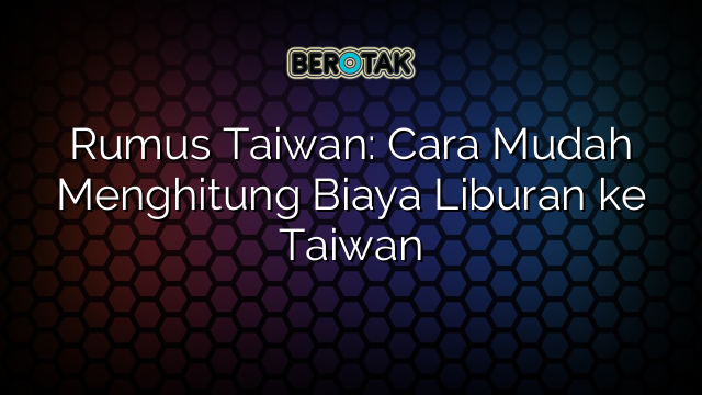 Rumus Taiwan: Cara Mudah Menghitung Biaya Liburan ke Taiwan