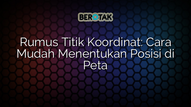 Rumus Titik Koordinat: Cara Mudah Menentukan Posisi di Peta