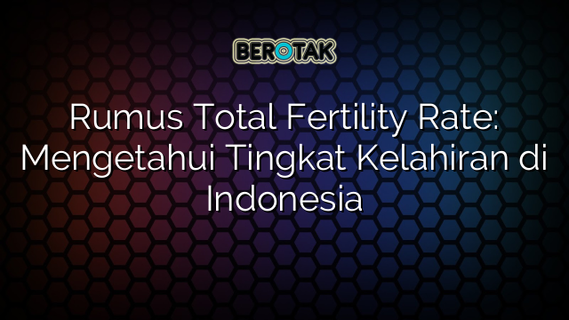 Rumus Total Fertility Rate: Mengetahui Tingkat Kelahiran di Indonesia