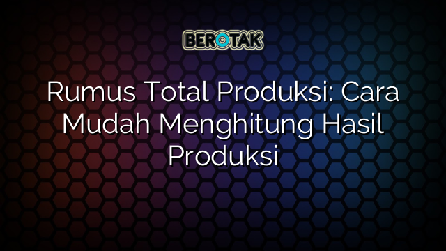 Rumus Total Produksi: Cara Mudah Menghitung Hasil Produksi