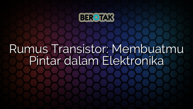 Rumus Transistor: Membuatmu Pintar dalam Elektronika