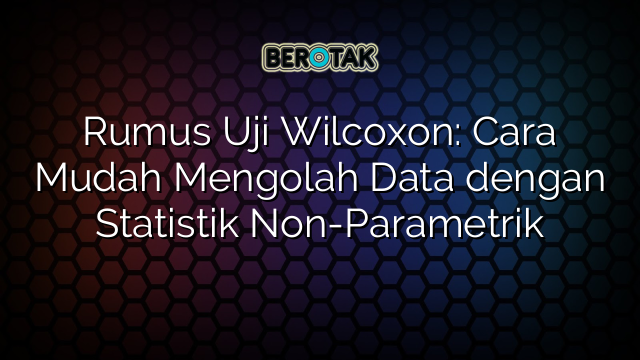 Rumus Uji Wilcoxon: Cara Mudah Mengolah Data dengan Statistik Non-Parametrik