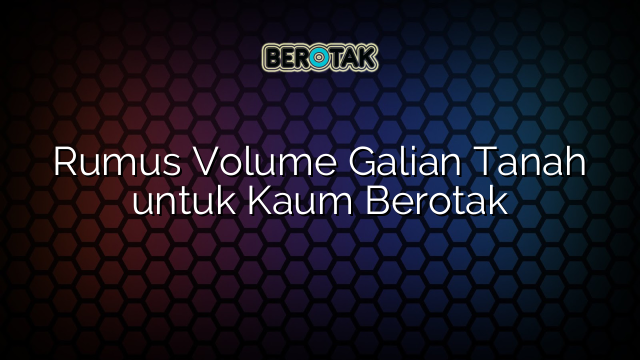 Rumus Volume Galian Tanah untuk Kaum Berotak