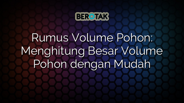 Rumus Volume Pohon: Menghitung Besar Volume Pohon dengan Mudah