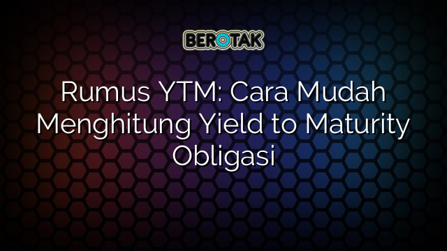 Rumus YTM: Cara Mudah Menghitung Yield to Maturity Obligasi