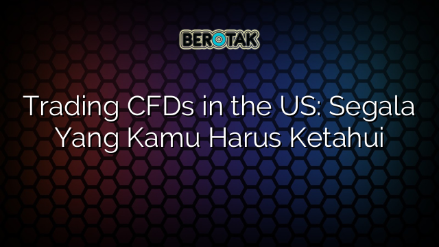 Trading CFDs in the US: Segala Yang Kamu Harus Ketahui