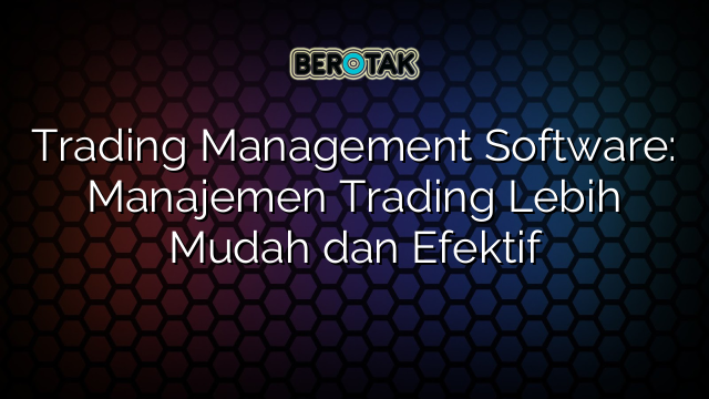 Trading Management Software: Manajemen Trading Lebih Mudah dan Efektif
