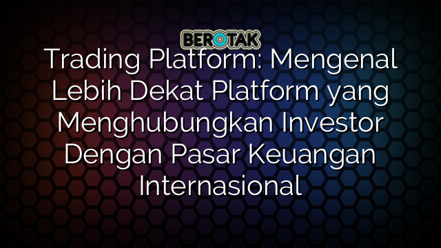 Trading Platform: Mengenal Lebih Dekat Platform yang Menghubungkan Investor Dengan Pasar Keuangan Internasional