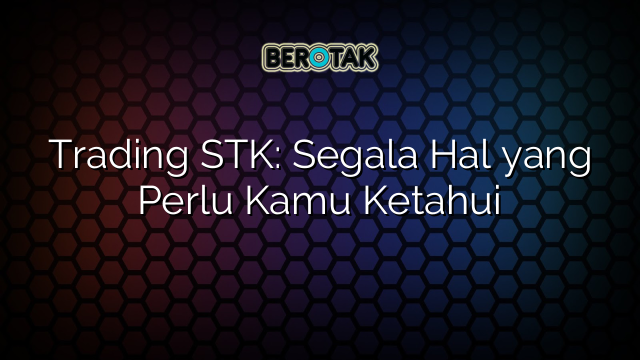 Trading STK: Segala Hal yang Perlu Kamu Ketahui