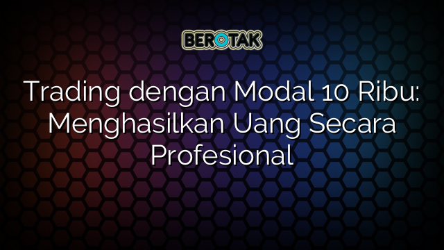 Trading dengan Modal 10 Ribu: Menghasilkan Uang Secara Profesional