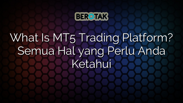 What Is MT5 Trading Platform? Semua Hal yang Perlu Anda Ketahui